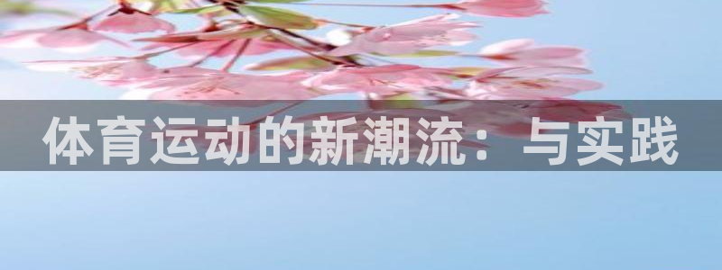 3377体育官方正版app集团官网首页:体育运动的新潮流:与