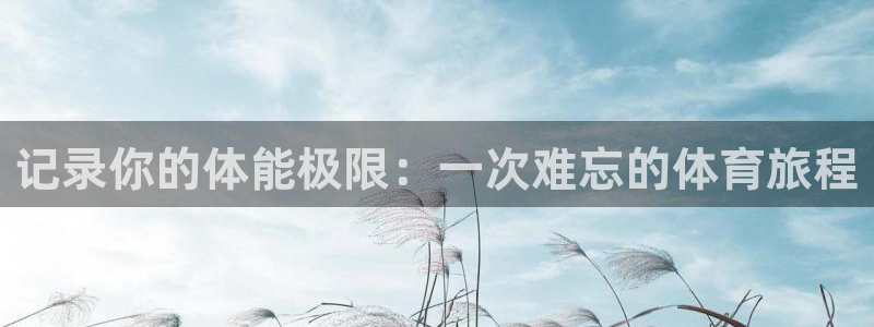 3377体育官方正版app集团:记录你的体能极限:一次难忘的